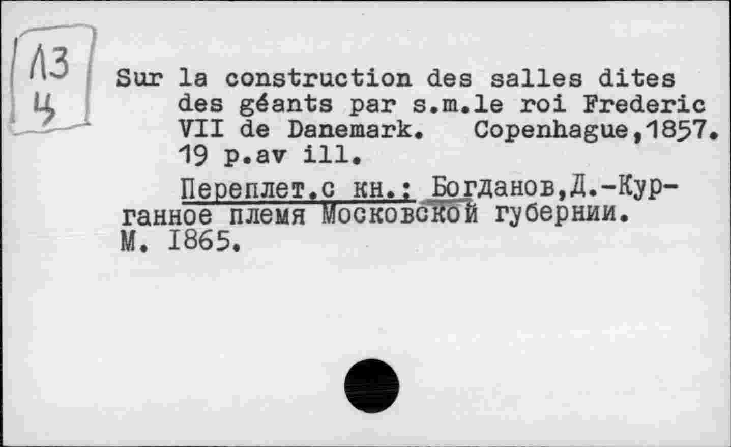 ﻿Sur la construction des salles dites des géants par s.m.le roi Frederic VII de Danemark.	Copenhague,1857
19 p.av ill.
Переплет.с KH.; Богданов.Д.-Курганное племяМосковс'кои губернии. М. 1865.